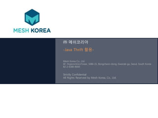㈜ 메쉬코리아 
-Java Thrift 활용- 
Mesh Korea Co., Ltd. 
6F, HojeonclinicsTower, 1686-21, Bongcheon-dong, Gwanak-gu, Seoul, South Korea 
82-2-6380-8000 
Strictly Confidential 
All Rights Reserved by Mesh Korea, Co., Ltd. 
 