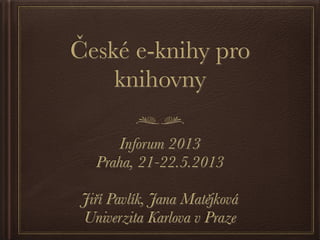 České e-knihy pro
knihovny
Inforum 2013
Praha, 21-22.5.2013
Jiří Pavlík, Jana Matějková
Univerzita Karlova v Praze
 