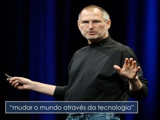 “mudar o mundo através da tecnologia”
 