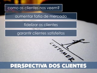como os clientes nos veem?

   aumentar fatia de mercado

        fidelizar os clientes

    garantir clientes satisfeitos
 