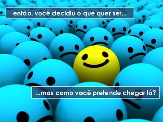 então, você decidiu o que quer ser...




       ...mas como você pretende chegar lá?
 