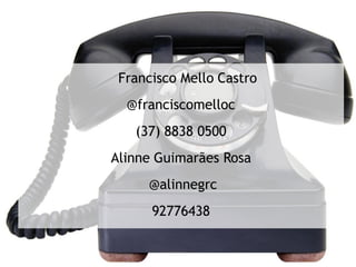 Francisco Mello Castro
  @franciscomelloc
   (37) 8838 0500
Alinne Guimarães Rosa
     @alinnegrc
      92776438
 