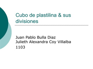 Cubo de plastilina & sus
divisiones


Juan Pablo Bulla Diaz
Julieth Alexandra Coy Villalba
1103
 