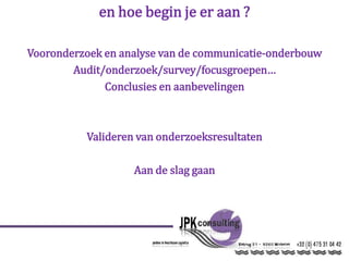 en hoe begin je er aan ?
Vooronderzoek en analyse van de communicatie-onderbouw
Audit/onderzoek/survey/focusgroepen…
Conclusies en aanbevelingen
Valideren van onderzoeksresultaten
Aan de slag gaan
 