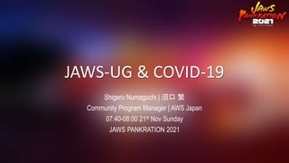 JAWS-UG & COVID-19
Shigeru Numaguchi | 沼口 繁
Community Program Manager | AWS Japan
07:40-08:00 21st Nov Sunday
JAWS PANKRATION 2021
 