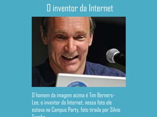 O inventor da Internet




O homem da imagem acima é Tim Berners-
Lee, o inventor da Internet, nessa foto ele
estava na Campus Party, foto tirada por Silvio
 
