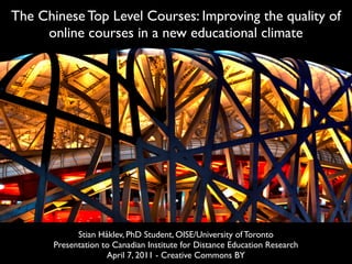 The Chinese Top Level Courses: Improving the quality of
     online courses in a new educational climate




             Stian Håklev, PhD Student, OISE/University of Toronto
       Presentation to Canadian Institute for Distance Education Research
                     April 7, 2011 - Creative Commons BY
 