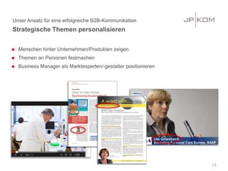 Strategische Themen personalisieren
13
Unser Ansatz für eine erfolgreiche B2B-Kommunikation
 Menschen hinter Unternehmen/Produkten zeigen
 Themen an Personen festmachen
 Business Manager als Marktexperten/-gestalter positionieren
 