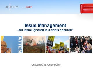 Issue Management
„An issue ignored is a crisis ensured“




         Chaudhuri, 26. Oktober 2011
                                         © JP│KOM GmbH   1
 