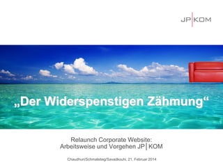 „Der Widerspenstigen Zähmung“
Relaunch Corporate Website:
Arbeitsweise und Vorgehen JP│KOM
Chaudhuri/Schmalstieg/Savadkouhi, 21. Februar 2014
 