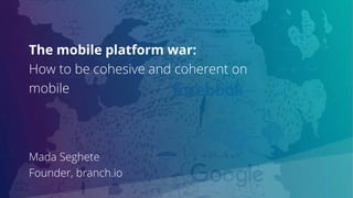 The mobile platform war:
How to be cohesive and coherent on
mobile
Mada Seghete
Founder, branch.io
 