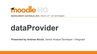 MOODLEMOOT AUSTRALIA 2016
MOODLEMOOT AUSTRALIA 2016 - PERTH 27th - 29th SEPTEMBER
Presented by Andrew Nicols, Senior Analyst Developer / Integrator
dataProvider
 