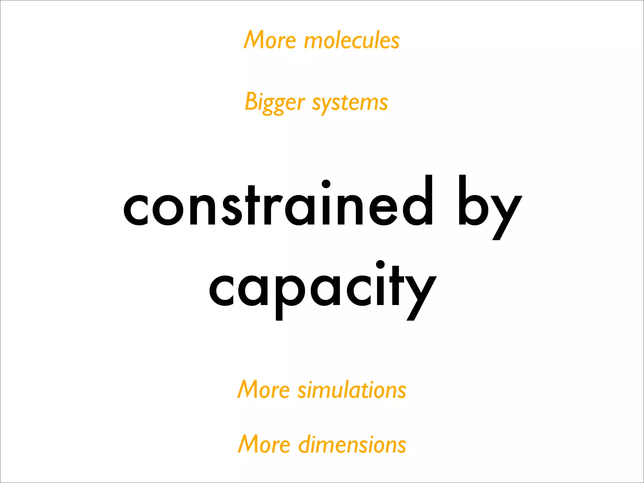 More molecules

    Bigger systems



constrained by
   capacity
    More simulations

    More dimensions
 