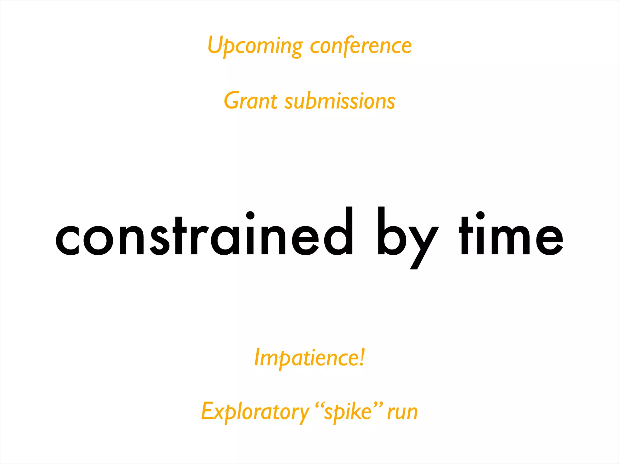 Upcoming conference

       Grant submissions




constrained by time
          Impatience!

     Exploratory “spike” run
 