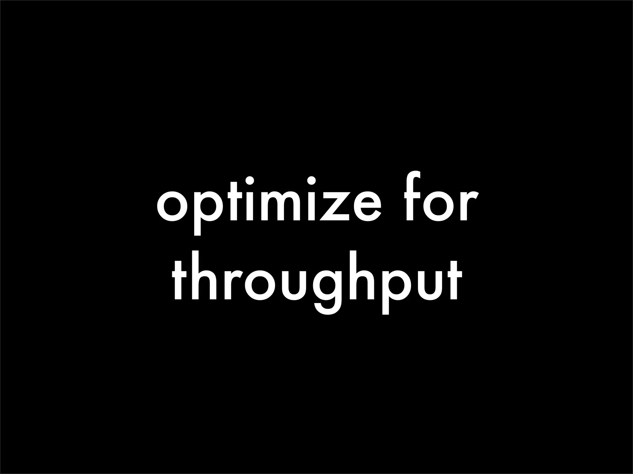 optimize for
throughput
 