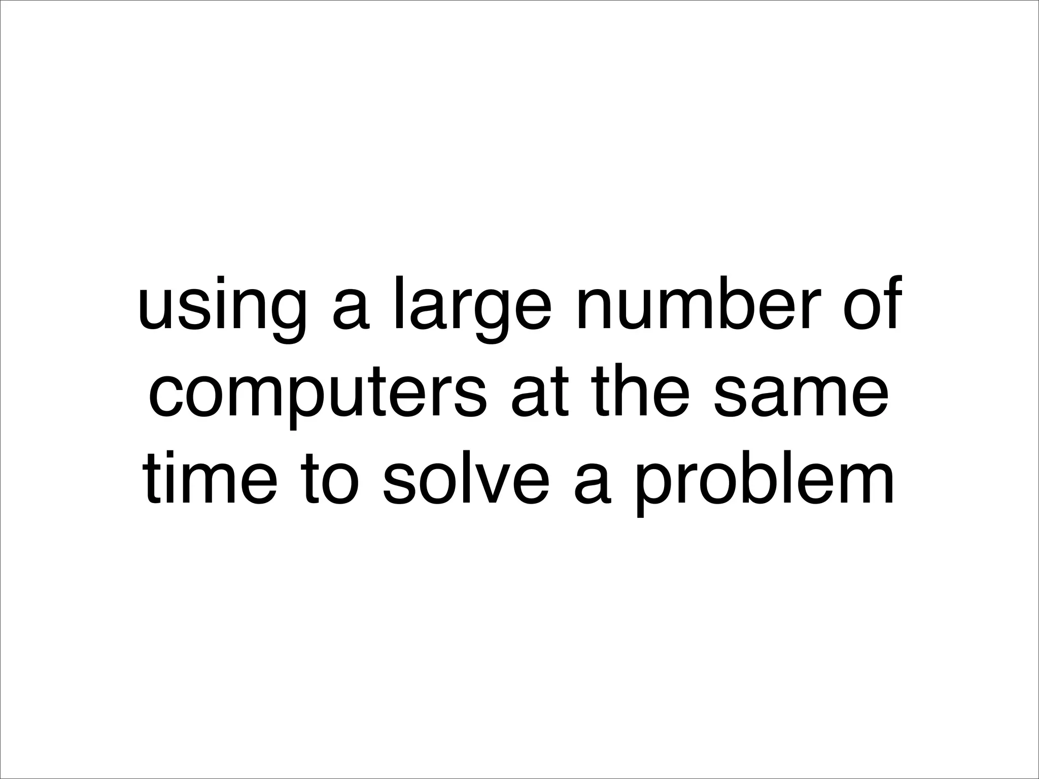 using a large number of
computers at the same
time to solve a problem
 