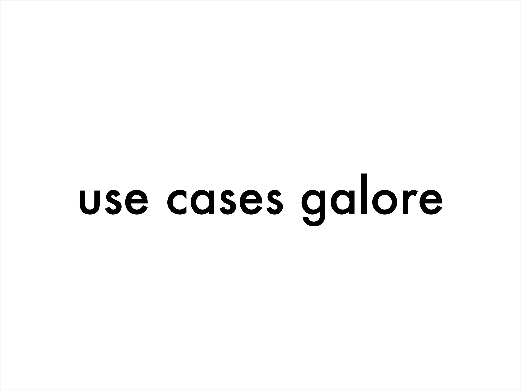 use cases galore
 