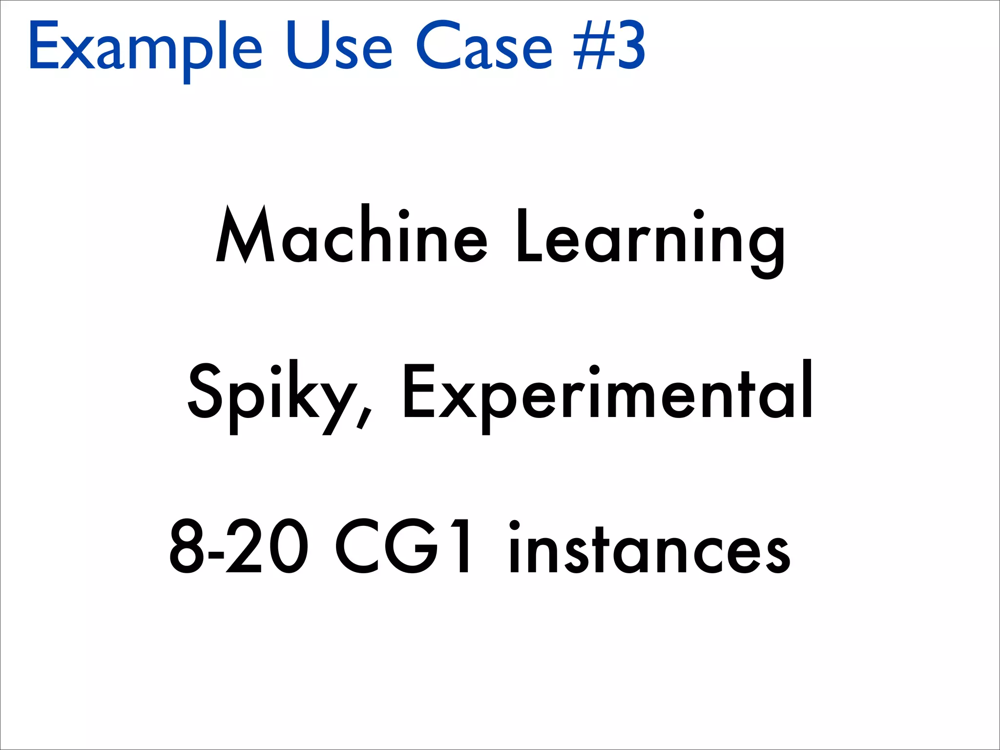 Example Use Case #3

     Machine Learning

    Spiky, Experimental

    8-20 CG1 instances
 