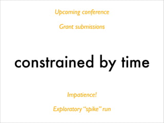Upcoming conference

       Grant submissions




constrained by time
          Impatience!

     Exploratory “spike” run
 