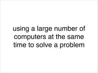 using a large number of
computers at the same
time to solve a problem
 