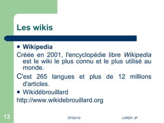 Les wikis Wikipedia Créée en 2001, l'encyclopédie libre  Wikipedia  est le wiki le plus connu et le plus utilisé au monde. C 'est 265 langues et plus de 12 millions d'articles.   Wikidébrouillard  http://www.wikidebrouillard.org   