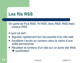 Les fils RSS On parle de Flux RSS, Fil RSS, liens RSS, RSS feed, canaux RSS. A quoi ça sert : Signaler rapidement les nouveautés d’un site web Accélérer l’accès au contenu dans le cadre d’une veille permanente Réutiliser le contenu d’un site sur un autre site Web    syndication 
