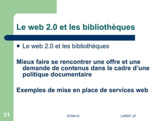 Le web 2.0 et les bibliothèques Le web 2.0 et les bibliothèques Mieux faire se rencontrer une offre et une demande de contenus dans le cadre d’une politique documentaire Exemples de mise en place de services web 2.0 dans les ... 