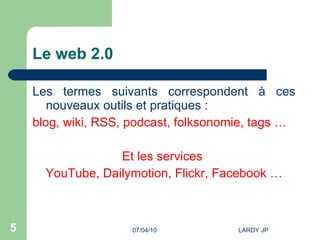 Le web 2.0 Les termes suivants correspondent à ces nouveaux outils et pratiques : blog, wiki, RSS, podcast, folksonomie, tags … Et les services  YouTube, Dailymotion, Flickr, Facebook … 