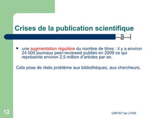Crises de la publication scientifique une  augmentation régulière  du nombre de titres : il y a environ 24 000 journaux peer-reviewed publiés en 2009 ce qui représente environ 2,5 million d’articles par an. Cela pose de réels problème aux bibliothèques, aux chercheurs. 