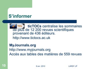 S’informer ticTOCs  centralise les sommaires de plus de 12 200 revues scientifiques provenant de 436 éditeurs. http://www.tictocs.ac.uk MyJournals.org   http://www.myjournals.org   Accès aux tables des matières de 559 revues 