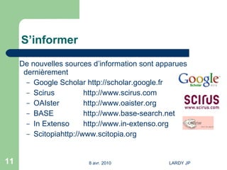 S’informer De nouvelles sources d’information sont apparues dernièrement  Google Scholar  http://scholar.google.fr Scirus http://www.scirus.com   OAIster http://www.oaister.org   BASE  http://www.base-search.net   In Extenso http://www.in-extenso.org   Scitopia http://www.scitopia.org   