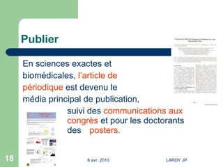 Publier En sciences exactes et  biomédicales,  l’article de  périodique  est devenu le  média principal de publication, suivi des  communications aux  congrès  et pour les doctorants  des posters. 