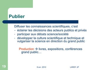 Publier Diffuser les connaissances scientifiques, c’est éclairer les décisions des acteurs publics et privés participer aux débats science/société développer la culture scientifique et technique et vulgariser la science en direction du grand public Production     livres, expositions, conférences grand public… 