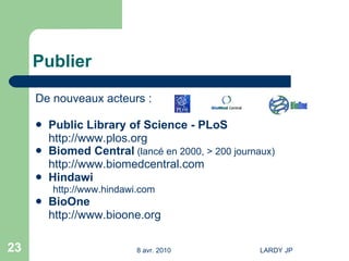 Publier De nouveaux acteurs : Public Library of Science - PLoS http://www.plos.org Biomed Central  (lancé en 2000, > 200 journaux) http://www.biomedcentral.com Hindawi http://www.hindawi.com   BioOne http://www.bioone.org 