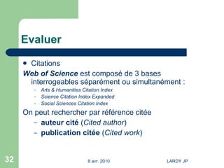 Evaluer Citations Web of Science  est composé de 3 bases  interrogeables séparément ou simultanément :  Arts &  Humanities  Citation Index   Science Citation Index  Expanded   Social Sciences Citation Index On peut rechercher par référence citée auteur cité  ( Cited author ) publication citée  ( Cited work )  