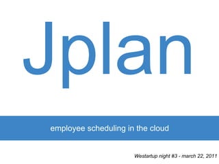 Jplan
employee scheduling in the cloud


                      Westartup night #3 - march 22, 2011
 