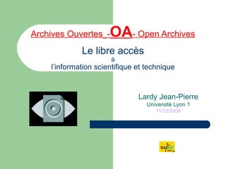 Archives Ouvertes   - OA - Open Archives Le libre accès à l’information scientifique et technique Lardy Jean-Pierre Université Lyon 1 11/12/2008 