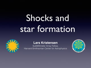 Shocks and
star formation
Lars Kristensen
SubMillimeter Array Fellow,
Harvard-Smithsonian Center for Astrophysics
SMA
SMITHSONIAN
ASTROPHYSICAL
O
BSERVATORY
A
C
ADEMIA SINICA
IA
A
 