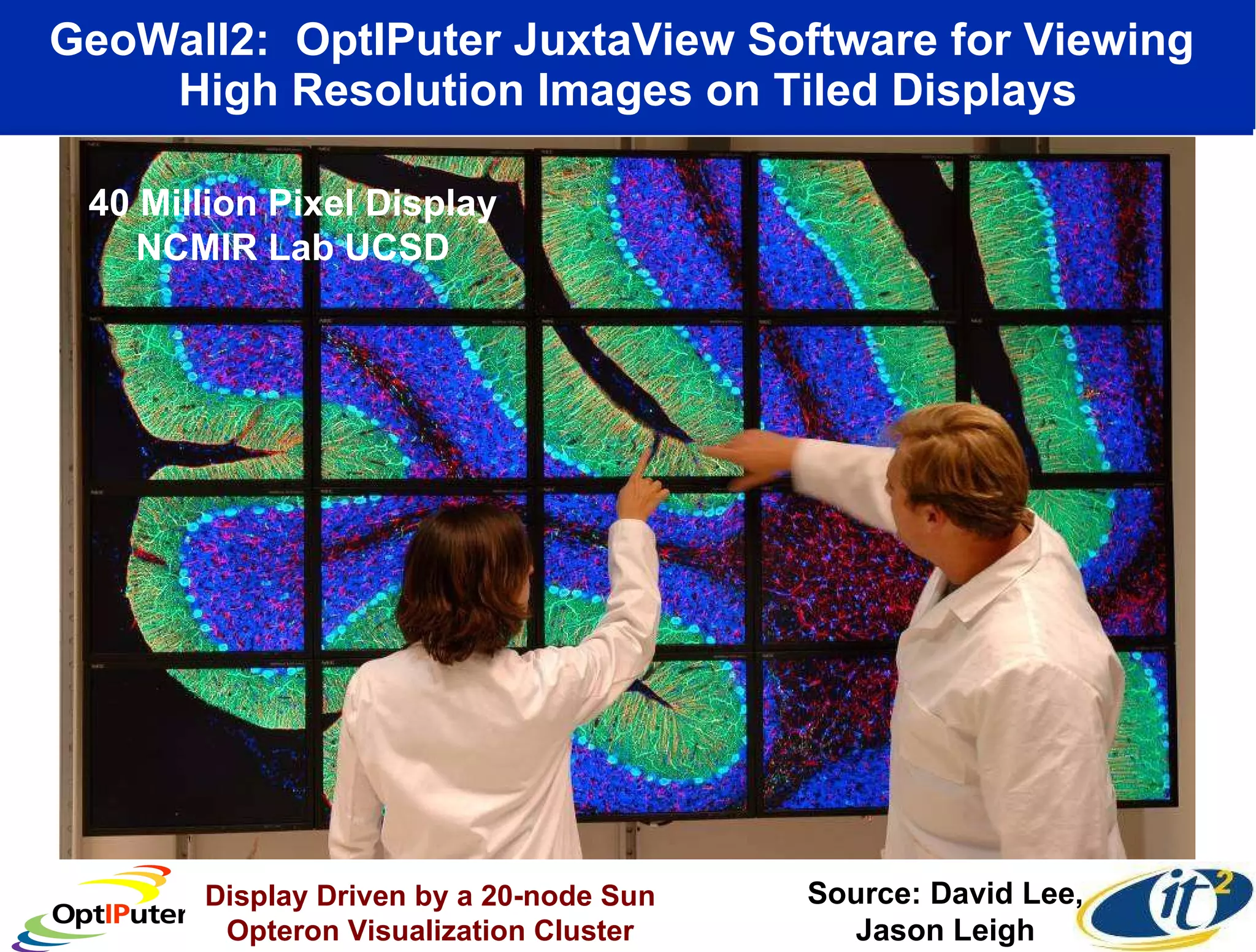 GeoWall2:  OptIPuter JuxtaView Software for Viewing  High Resolution Images on Tiled Displays 40 Million Pixel Display NCMIR Lab UCSD Source: David Lee, Jason Leigh Display Driven by a 20-node Sun Opteron Visualization Cluster 