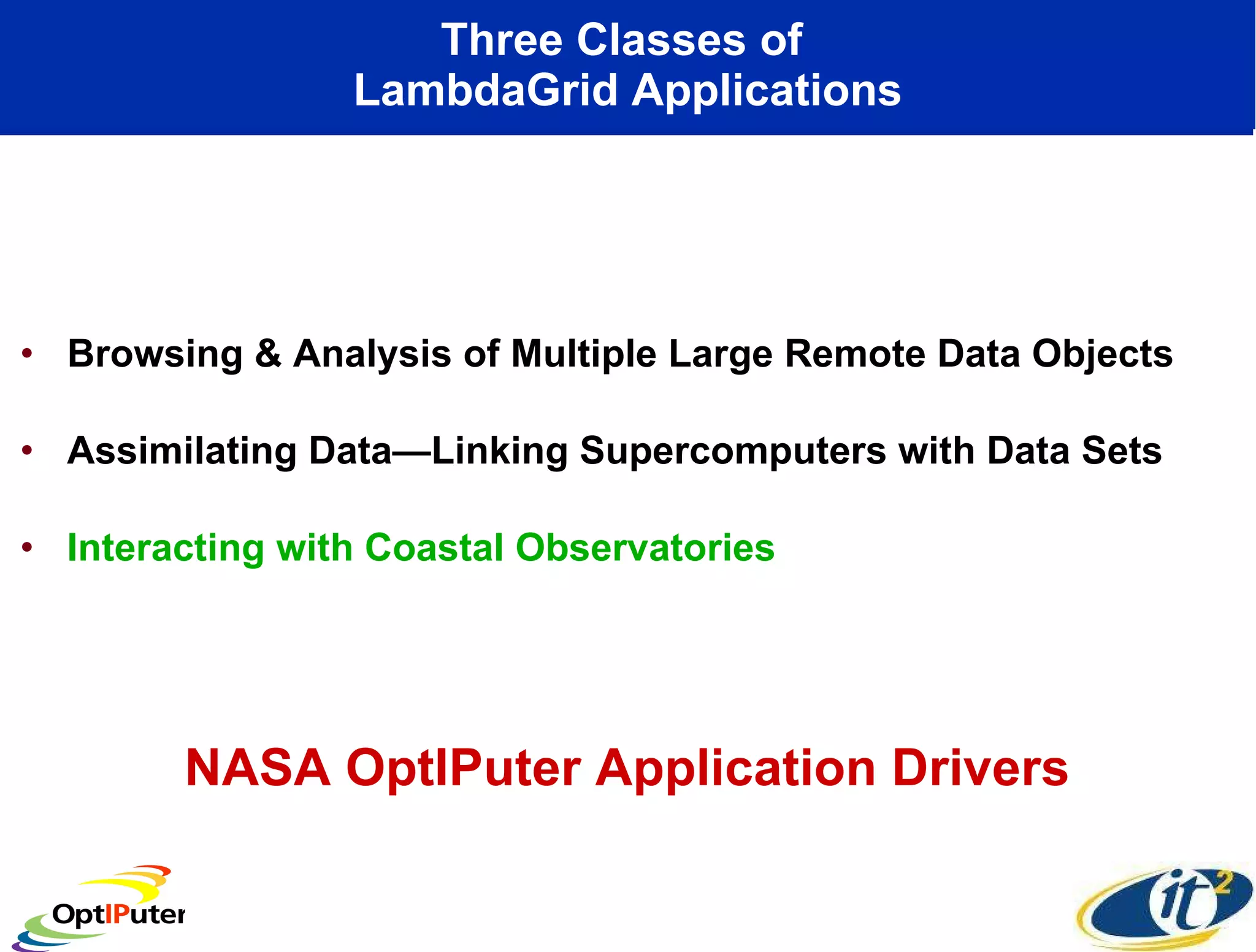 Three Classes of  LambdaGrid Applications Browsing & Analysis of Multiple Large Remote Data Objects Assimilating Data—Linking Supercomputers with Data Sets Interacting with Coastal Observatories NASA OptIPuter Application Drivers 