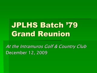 JPLHS Batch ’79
  Grand Reunion
At the Intramuros Golf & Country Club
December 12, 2009
 