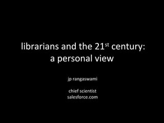 librarians and the 21 century:st

        a personal view
           jp rangaswami

            chief scientist
           salesforce.com
 