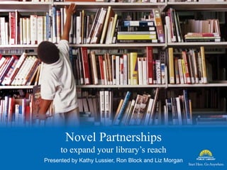 Novel Partnerships
to expand your library’s reach
Presented by Kathy Lussier, Ron Block and Liz Morgan
 
