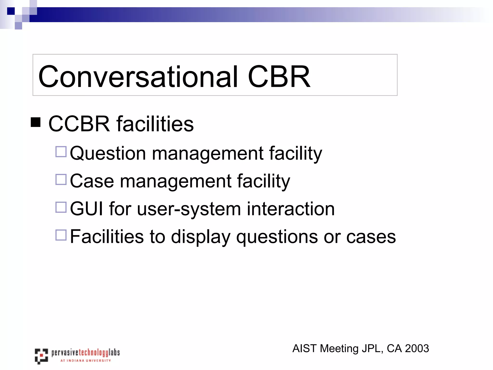 Conversational CBR CCBR facilities Question management facility Case management facility GUI for user-system interaction Facilities to display questions or cases  AIST Meeting JPL, CA 2003 