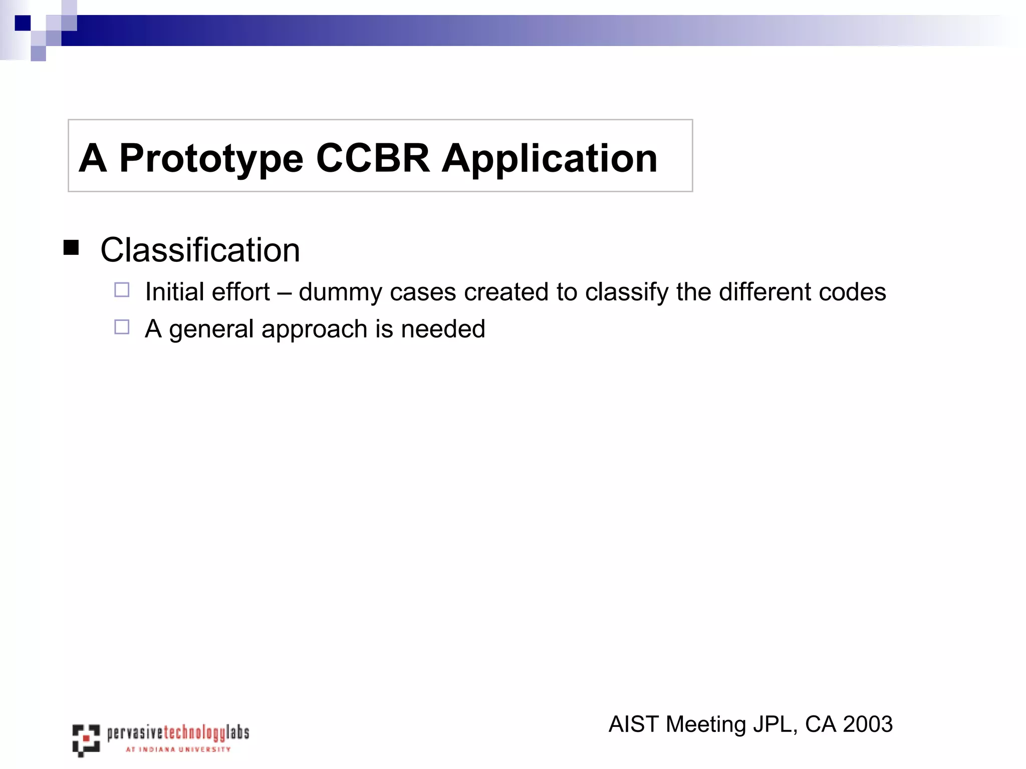 A Prototype CCBR Application Classification Initial effort – dummy cases created to classify the different codes A general approach is needed AIST Meeting JPL, CA 2003 