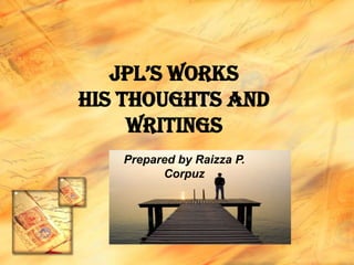 JPL’s WORKs
his THOUGHTS and
Writings
Prepared by Raizza P.
Corpuz
 