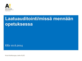 Laatuauditointi/missä mennään
opetuksessa
KKe 10.6.2014
Kirsti Keltikangas, Aalto ELEC
 