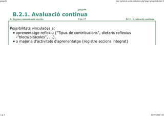 jplupc06

http://gclub.ub.es/tiki-slideshow.php?page=jplupc06&slide=8

jplupc06

B.2.1. Avaluació contínua
B. Segona comunicació escrita

9 de 17

B.2.1. Avaluació contínua

Possibilitats vinculades a:
aprenentatge reflexiu ("Tipus de contribucions", dietaris reflexius
-"blocs/bitàcoles", ...),
o majoria d'activitats d'aprenentatge (registre accions integrat)

1 de 3

06/07/2006 3:02

 