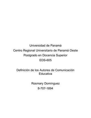 Universidad de Panamá
Centro Regional Universitario de Panamá Oeste
Postgrado en Docencia Superior
EDS-605
Definición de los Autores de Comunicación
Educativa
Rosmary Domínguez
8-707-1894
 