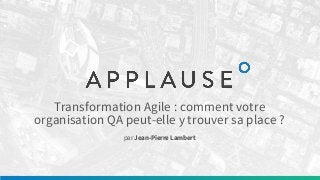 Transformation Agile : comment votre
organisation QA peut-elle y trouver sa place ?
par Jean-Pierre Lambert
 